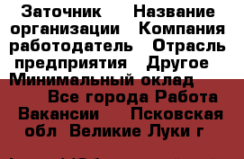 Заточник 4 › Название организации ­ Компания-работодатель › Отрасль предприятия ­ Другое › Минимальный оклад ­ 20 000 - Все города Работа » Вакансии   . Псковская обл.,Великие Луки г.